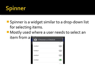 Spinner is a widget similar to a drop-down list 

for selecting items. 
 Mostly used where a user needs to select an 
item from a list.

 