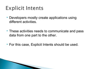

Developers mostly create applications using
different activities.



These activities needs to communicate and pass
data from one part to the other.



For this case, Explicit Intents should be used.

 