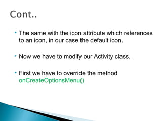 

The same with the icon attribute which references
to an icon, in our case the default icon.



Now we have to modify our Activity class.



First we have to override the method
onCreateOptionsMenu()

 
