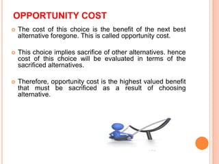 OPPORTUNITY COST
 The cost of this choice is the benefit of the next best
alternative foregone. This is called opportunit...