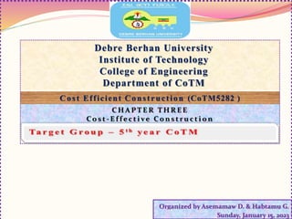 Debre Berhan University
Institute of Technology
College of Engineering
Department of CoTM
C o st Efficient Construction (CoTM5282 )
Organized by Asemamaw D. & Habtamu G.
Sunday, January 15, 2023
C H A P T E R T H R E E
C o s t - E f f e c t i ve C o n s t r u c t i o n
 