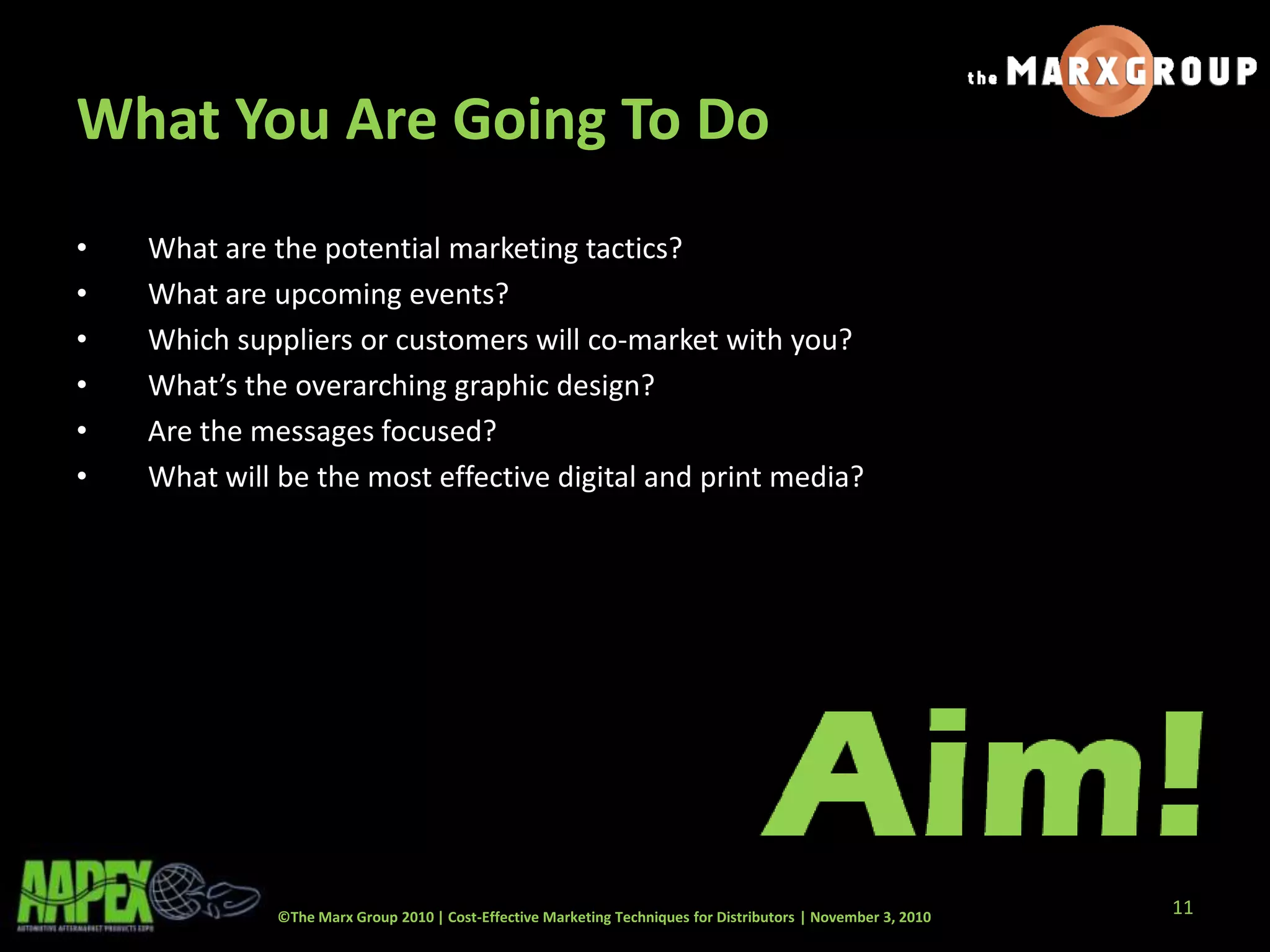 ©The Marx Group 2010 | Cost-Effective Marketing Techniques for Distributors | November 3, 2010
What You Are Going To Do
• What are the potential marketing tactics?
• What are upcoming events?
• Which suppliers or customers will co-market with you?
• What’s the overarching graphic design?
• Are the messages focused?
• What will be the most effective digital and print media?
11
 