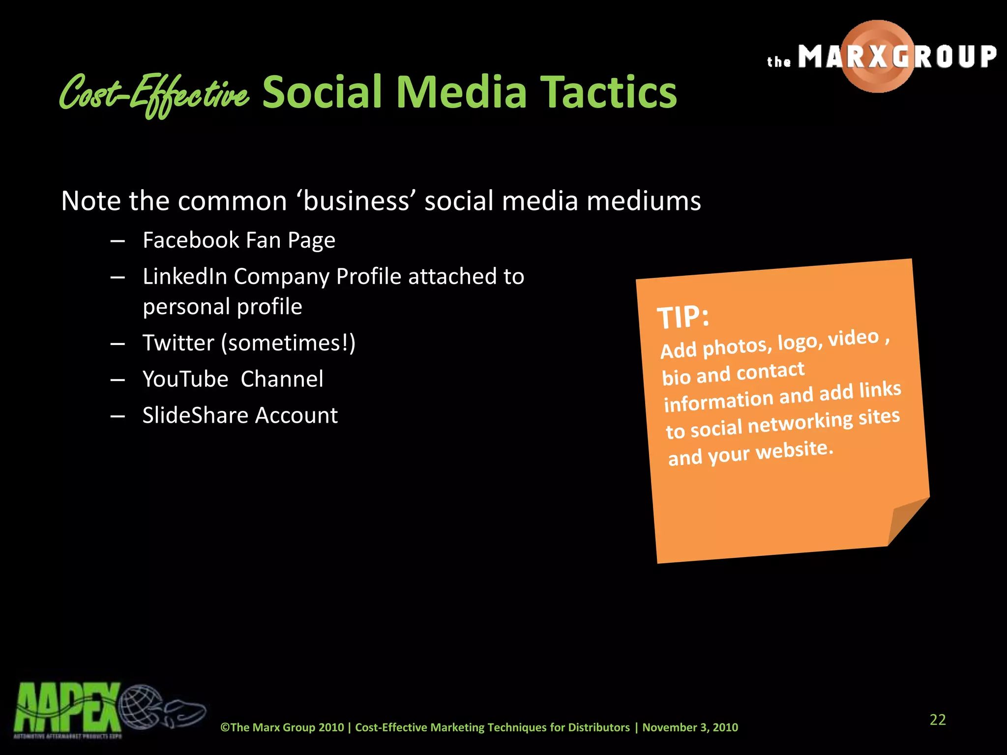 ©The Marx Group 2010 | Cost-Effective Marketing Techniques for Distributors | November 3, 2010
Cost-Effective Social Media Tactics
Note the common ‘business’ social media mediums
– Facebook Fan Page
– LinkedIn Company Profile attached to
personal profile
– Twitter (sometimes!)
– YouTube Channel
– SlideShare Account
22
 
