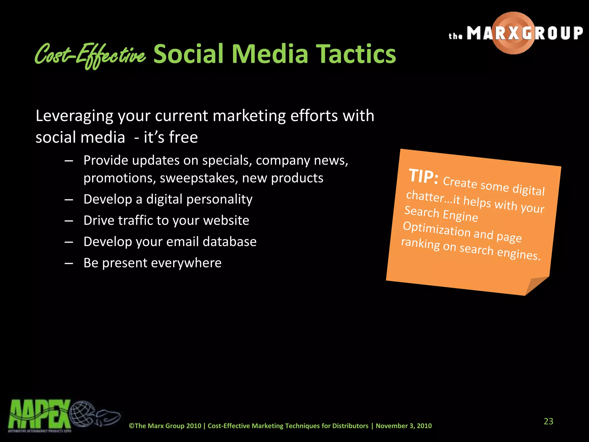©The Marx Group 2010 | Cost-Effective Marketing Techniques for Distributors | November 3, 2010
Cost-Effective Social Media Tactics
Leveraging your current marketing efforts with
social media - it’s free
– Provide updates on specials, company news,
promotions, sweepstakes, new products
– Develop a digital personality
– Drive traffic to your website
– Develop your email database
– Be present everywhere
23
 