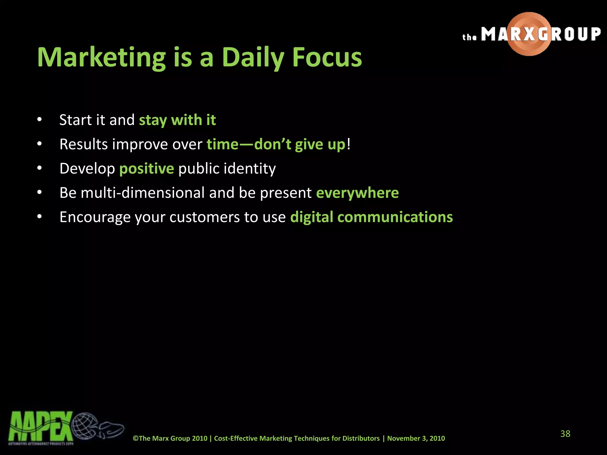 ©The Marx Group 2010 | Cost-Effective Marketing Techniques for Distributors | November 3, 2010
Marketing is a Daily Focus
• Start it and stay with it
• Results improve over time—don’t give up!
• Develop positive public identity
• Be multi-dimensional and be present everywhere
• Encourage your customers to use digital communications
38
 