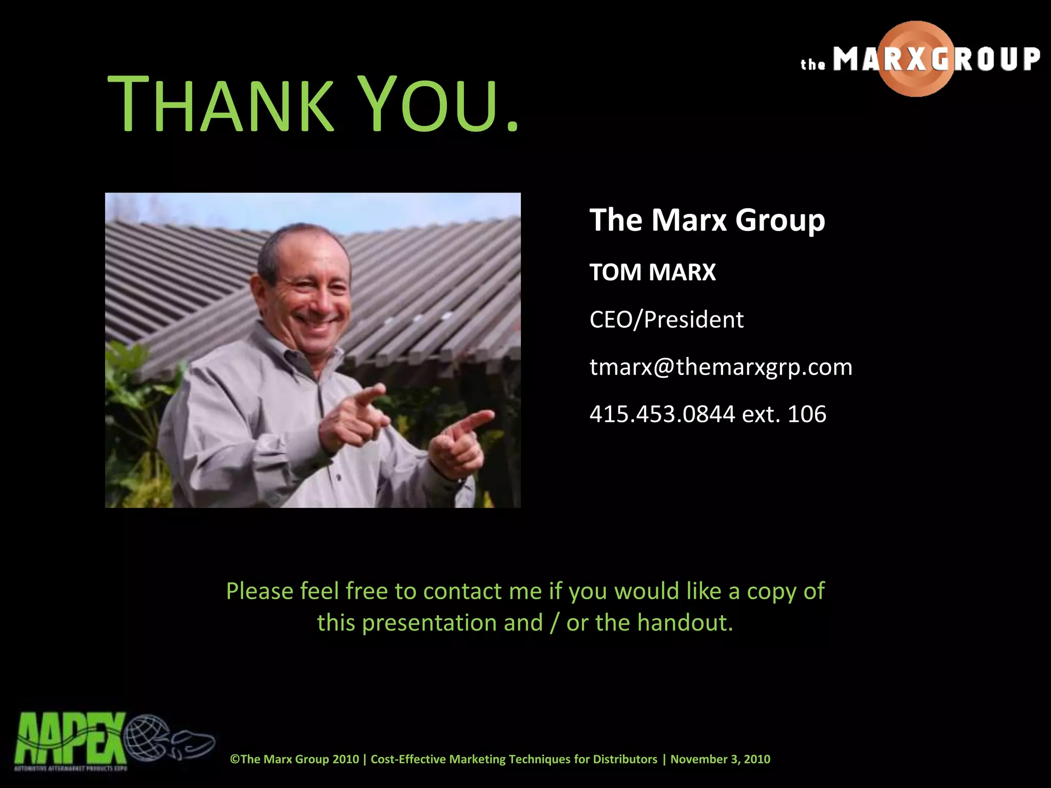 ©The Marx Group 2010 | Cost-Effective Marketing Techniques for Distributors | November 3, 2010
THANK YOU.
The Marx Group
TOM MARX
CEO/President
tmarx@themarxgrp.com
415.453.0844 ext. 106
39
Please feel free to contact me if you would like a copy of
this presentation and / or the handout.
 