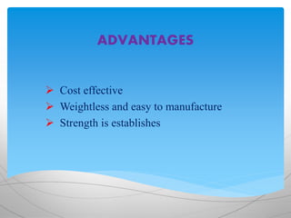 ADVANTAGES
 Cost effective
 Weightless and easy to manufacture
 Strength is establishes
 