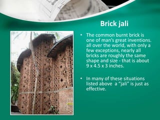 Brick jali
• The common burnt brick is
one of man’s great inventions.
all over the world, with only a
few exceptions, nearly all
bricks are roughly the same
shape and size - that is about
9 x 4.5 x 3 inches.
• In many of these situations
listed above a “jali” is just as
effective.
 