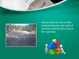 • Waste material used as filler
material between the vault of
one floor and the floor slab of
the next floor.
 