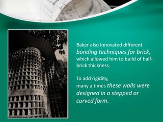 Baker also innovated different
bonding techniques for brick,
which allowed him to build of half-
brick thickness.
To add rigidity,
many a times these walls were
designed in a stepped or
curved form.
 