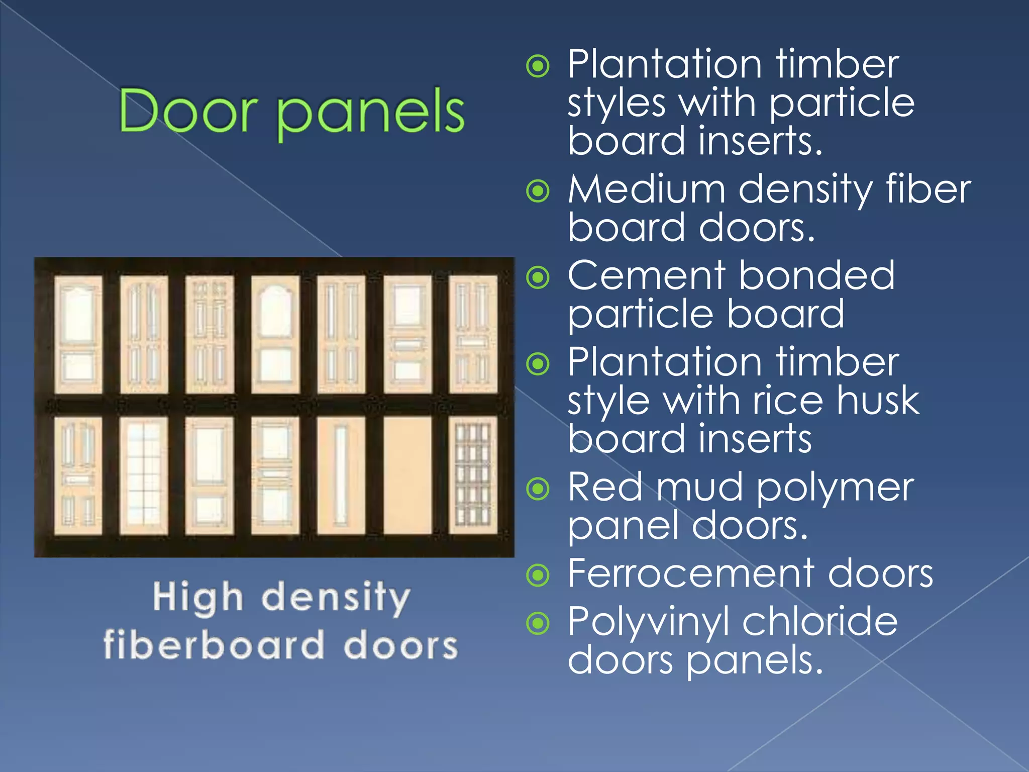    Plantation timber
    styles with particle
    board inserts.
   Medium density fiber
    board doors.
   Cement bonded
    particle board
   Plantation timber
    style with rice husk
    board inserts
   Red mud polymer
    panel doors.
   Ferrocement doors
   Polyvinyl chloride
    doors panels.
 