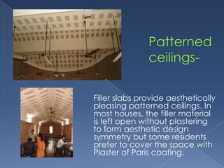 Filler slabs provide aesthetically
pleasing patterned ceilings. In
most houses, the filler material
is left open without plastering
to form aesthetic design
symmetry but some residents
prefer to cover the space with
Plaster of Paris coating.
 
