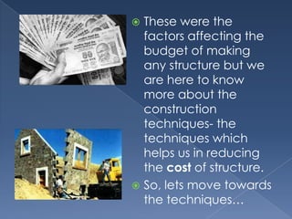  These were the
  factors affecting the
  budget of making
  any structure but we
  are here to know
  more about the
  construction
  techniques- the
  techniques which
  helps us in reducing
  the cost of structure.
 So, lets move towards
  the techniques…
 