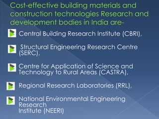Central Building Research Institute (CBRI),

 Structural Engineering Research Centre
(SERC),

Centre for Application of Science and
Technology to Rural Areas (CASTRA),

Regional Research Laboratories (RRL),

National Environmental Engineering
Research
Institute (NEERI)
 