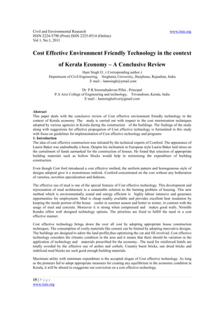 Civil and Environmental Research                                                              www.iiste.org
ISSN 2224-5790 (Print) ISSN 2225-0514 (Online)
Vol 1, No.1, 2011


Cost Effective Environment Friendly Technology in the context
                  of Kerala Economy – A Conclusive Review
                                 Ham Singh O., ( Corresponding author )
           Department of Civil Engineering, Singhania University, Jhunjhunu, Rajasthan, India
                                     E mail – hamsingh@ymail.com

                                 Dr. P.R.Sreemahadevan Pillai , Principal
                P.A Aziz College of Engineering and technology, Trivandrum, Kerala, India
                                   E mail – hamsingholiver@gmail.com


Abstract
This paper deals with the conclusive review of Cost effective environment friendly technology in the
context of Kerala economy. The study is carried out with respect to the cost minimization techniques
adopted by various agencies in Kerala during the construction of the buildings. The findings of the study
along with suggestions for effective propogation of Cost effective technology is formulated in this study
with focus on guidelines for implementation of Cost effective technology and programs
1. Introduction
The idea of cost effective construction was initiated by the technical experts of Costford. The appearance of
Laurie Baker was undoubtedly a boon. Despite his inclination to European style Laurie Baker laid stress on
the curtailment of funds earmarked for the construction of houses. He found that selection of appropriate
building materials such as hollow blocks would help in minimising the expenditure of building
construction.

Even though Cost ford introduced a cost effective method, the uniform pattern and homogeneous style of
designs adopted gave it a monotonous outlook. Costford concentrated on the cost without any botheration
of varieties, novelties specialization and fashions.

The effective use of mud is one of the special features of Cost effective technology. This development and
rejuvenation of mud architecture is a sustainable solution to the burning problem of housing. This new
method which is environmentally sound and energy efficient is highly labour intensive and generates
opportunities for employment. Mud is cheap readily available and provides excellent heat insulation by
keeping the inside portion of the house cooler in summer season and hotter in winter, in contrast with the
usage of steel and concrete. Moreover it is strong when compressed and makes good walls. Nirmithi
Kendra offers well designed technology options. The priorities are fixed to fulfill the need in a cost
effective manner.

Cost effective technology brings down the over all cost by adopting appropriate house construction
techniques. The consumption of costly materials like cement can be limited by adopting innovative designs.
The buildings are designed to adore the land profile,thus optimizing the cut and fill involved. Cost effective
technology considers the climatic condition in the area and it means that there should be variation in the
application of technology and materials prescribed for the economy.. The need for reinforced lintels are
totally avoided by the effective use of arches and corbels. Country burnt bricks, sun dried bricks and
stabilized mud blocks are such good enough building materials.

Maximum utility with minimum expenditure is the accepted slogan of Cost effective technology. As long
as the pioneers fail to adopt appropriate measures for creating any equilibrium in the economic condition in
Kerala, it will be absurd to exaggerate our conviction on a cost effective technology.


15 | P a g e
www.iiste.org
 
