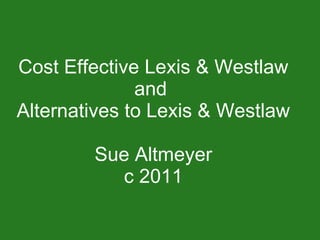 Cost Effective Lexis & Westlaw and  Alternatives to Lexis & Westlaw Sue Altmeyer c 2011 