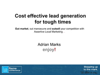 Cost effective lead generation
        for tough times
Out market, out manoeuvre and outsell your competition with
                Assertive Local Marketing…




                   Adrian Marks
                       enjoy!
 