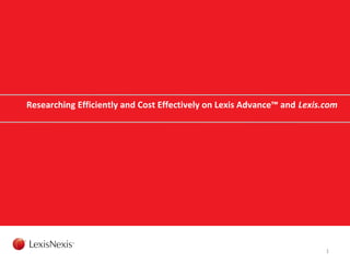 Researching Efficiently and Cost Effectively on Lexis Advance™ and Lexis.com
1
 