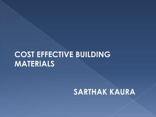 COST EFFECTIVE BUILDING
MATERIALS
SARTHAK KAURA
 