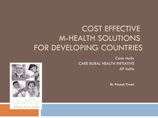 COST EFFECTIVE  M-HEALTH SOLUTIONS  FOR DEVELOPING COUNTRIES Case study CARE RURAL HEALTH INITIATIVE AP India Dr. Priyesh Tiwari 