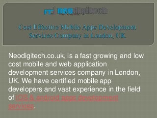 Neodigitech.co.uk, is a fast growing and low
cost mobile and web application
development services company in London,
UK. We have certified mobile app
developers and vast experience in the field
of iOS & android apps development
services.
 