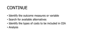 CONTINUE
• Identify the outcome measures or variable
• Search for available alternatives
• Identify the types of costs to be included in CEA
• Analysis
 