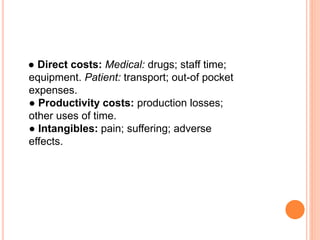 ● Direct costs: Medical: drugs; staff time;
equipment. Patient: transport; out-of pocket
expenses.
● Productivity costs: production losses;
other uses of time.
● Intangibles: pain; suffering; adverse
effects.
 
