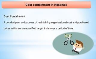 Cost containment in Hospitals
Cost Containment
A detailed plan and process of maintaining organizational cost and purchased
prices within certain specified target limits over a period of time.
 