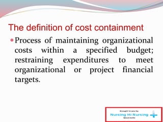 The definition of cost containment
Process of maintaining organizational
costs within a specified budget;
restraining expenditures to meet
organizational or project financial
targets.
 