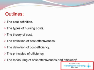 Outlines:
The cost definition.
The types of nursing costs.
The theory of cost.
The definition of cost effectiveness.
The definition of cost efficiency.
The principles of efficiency.
The measuring of cost effectiveness and efficiency.
 