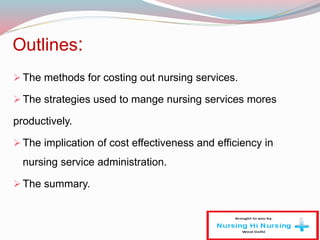 Outlines:
The methods for costing out nursing services.
The strategies used to mange nursing services mores
productively.
The implication of cost effectiveness and efficiency in
nursing service administration.
The summary.
 