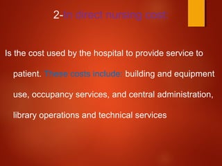 2-In direct nursing cost:
Is the cost used by the hospital to provide service to
patient. These costs include: building and equipment
use, occupancy services, and central administration,
library operations and technical services
 