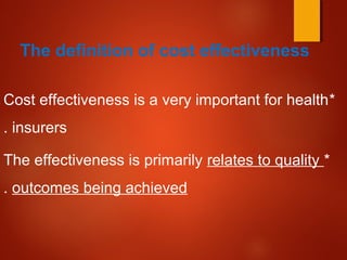 The definition of cost effectiveness
*Cost effectiveness is a very important for health
insurers.
*The effectiveness is primarily relates to quality
outcomes being achieved.
 