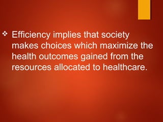  Efficiency implies that society
makes choices which maximize the
health outcomes gained from the
resources allocated to healthcare.
 