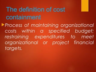 The definition of cost
containment
Process of maintaining organizational
costs within a specified budget;
restraining expenditures to meet
organizational or project financial
targets.
 