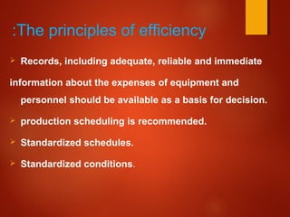 The principles of efficiency:
 Records, including adequate, reliable and immediate
information about the expenses of equipment and
personnel should be available as a basis for decision.
 production scheduling is recommended.
 Standardized schedules.
 Standardized conditions.
 