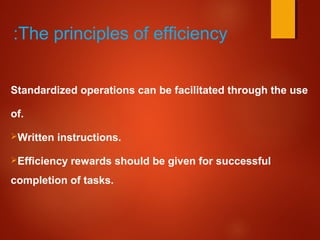 The principles of efficiency:
Standardized operations can be facilitated through the use
of.
Written instructions.
Efficiency rewards should be given for successful
completion of tasks.
 