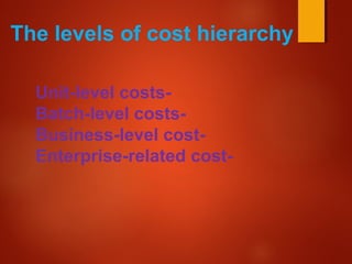 The levels of cost hierarchy
-Unit-level costs
-Batch-level costs
-Business-level cost
-Enterprise-related cost
 