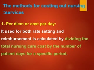 The methods for costing out nursing
services:
1- Per diem or cost per day:
It used for both rate setting and
reimbursement is calculated by dividing the
total nursing care cost by the number of
patient days for a specific period.
 