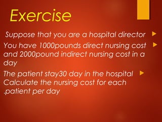 Exercise
Suppose that you are a hospital director
You have 1000pounds direct nursing cost
and 2000pound indirect nursing cost in a
day
The patient stay30 day in the hospital
Calculate the nursing cost for each
patient per day.
 