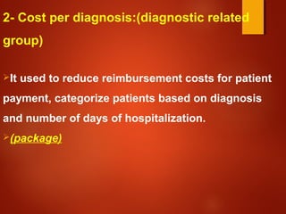 2- Cost per diagnosis:(diagnostic related
group)
It used to reduce reimbursement costs for patient
payment, categorize patients based on diagnosis
and number of days of hospitalization.
(package)
 
