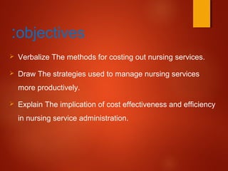 objectives:
 Verbalize The methods for costing out nursing services.
 Draw The strategies used to manage nursing services
more productively.
 Explain The implication of cost effectiveness and efficiency
in nursing service administration.
 