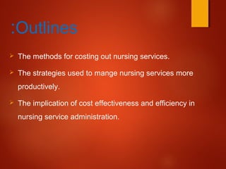 Outlines:
 The methods for costing out nursing services.
 The strategies used to mange nursing services more
productively.
 The implication of cost effectiveness and efficiency in
nursing service administration.
 