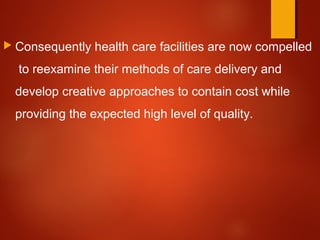  Consequently health care facilities are now compelled
to reexamine their methods of care delivery and
develop creative approaches to contain cost while
providing the expected high level of quality.
 