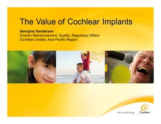 The Value of Cochlear Implants
Georgina Sanderson
Director Reimbursement, Quality, Regulatory Affairs
Cochlear Limited, Asia Pacific Region
 