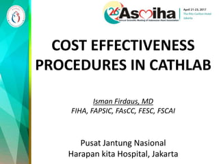 COST EFFECTIVENESS
PROCEDURES IN CATHLAB
Isman Firdaus, MD
FIHA, FAPSIC, FAsCC, FESC, FSCAI
Pusat Jantung Nasional
Harapan kita Hospital, Jakarta
 