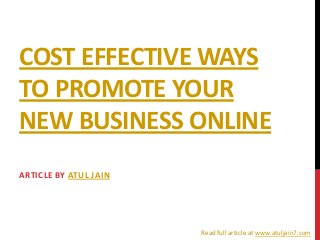 COST EFFECTIVE WAYS
TO PROMOTE YOUR
NEW BUSINESS ONLINE
ARTICLE BY ATUL JAIN
Read full article at www.atuljain7.com
 