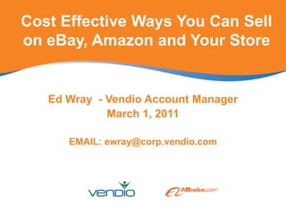 Cost Effective Ways You Can Sell on eBay, Amazon and Your Store Ed Wray  - Vendio Account Manager  March 1, 2011 EMAIL: ewray@corp.vendio.com 