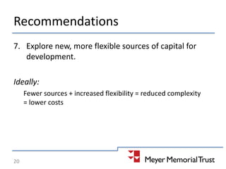 Recommendations
7. Explore new, more flexible sources of capital for
development.
Ideally:
Fewer sources + increased flexibility = reduced complexity
= lower costs
20
 