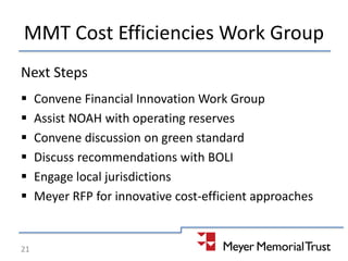 MMT Cost Efficiencies Work Group
Next Steps
 Convene Financial Innovation Work Group
 Assist NOAH with operating reserves
 Convene discussion on green standard
 Discuss recommendations with BOLI
 Engage local jurisdictions
 Meyer RFP for innovative cost-efficient approaches
21
 